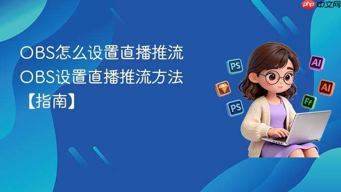 obs怎么设置直播推流 obs设置直播推流方法【指南】