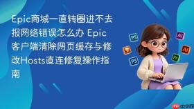epic商城一直转圈进不去报网络错误怎么办 epic客户端清除网页缓存与修改hosts直连修复操作指南