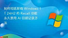 如何彻底卸载 windows 11 24h2 的 recall 功能 永久禁用 ai 回顾记录方法