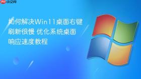 如何解决Win11桌面右键刷新很慢 优化系统桌面响应速度教程