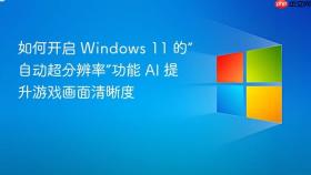 如何开启 windows 11 的“自动超分辨率”功能 ai 提升游戏画面清晰度