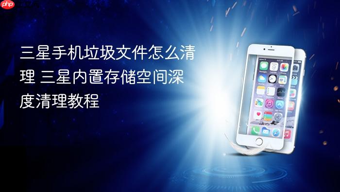 三星手机垃圾文件怎么清理 三星内置存储空间深度清理教程