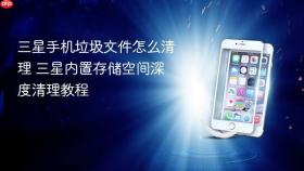 三星手机垃圾文件怎么清理 三星内置存储空间深度清理教程