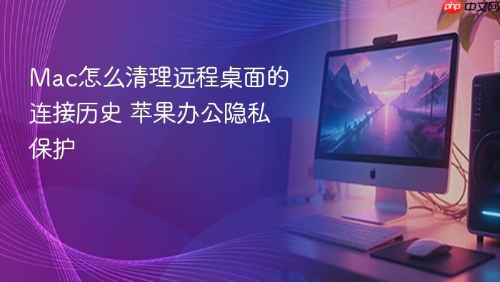 mac怎么清理远程桌面的连接历史 苹果办公隐私保护