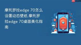 摩托罗拉edge 70怎么设置动态壁纸 摩托罗拉edge 70桌面美化指南