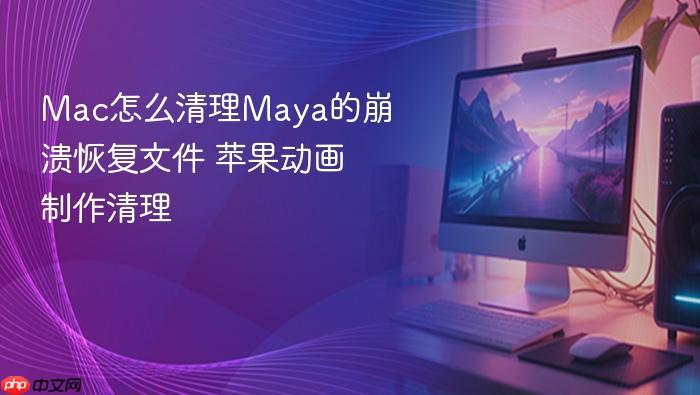 mac怎么清理maya的崩溃恢复文件 苹果动画制作清理