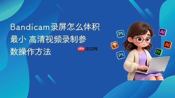bandicam录屏怎么体积最小 高清视频录制参数操作方法
