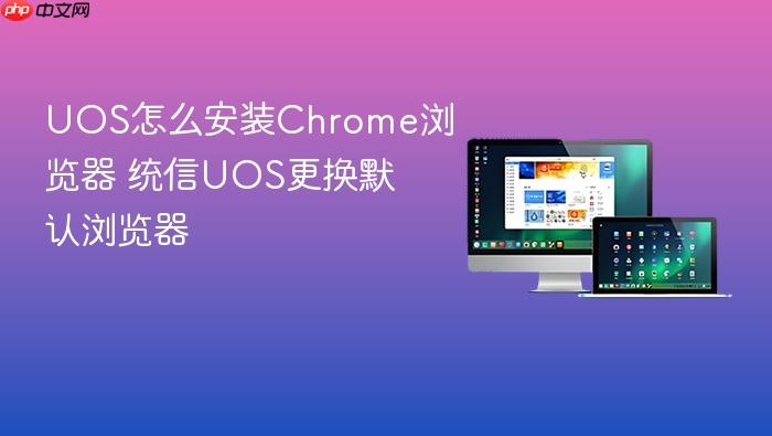 uos怎么安装chrome浏览器 统信uos更换默认浏览器