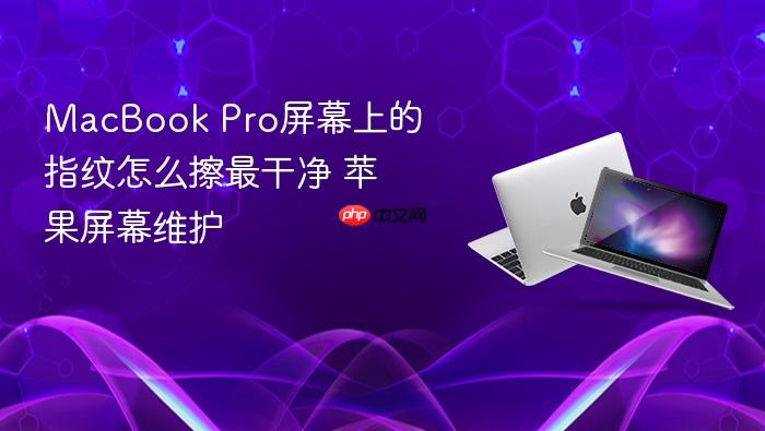 macbook pro屏幕上的指纹怎么擦最干净 苹果屏幕维护