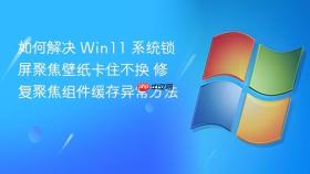 如何解决 win11 系统锁屏聚焦壁纸卡住不换 修复聚焦组件缓存异常方法
