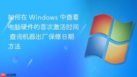 如何在 windows 中查看电脑硬件的首次激活时间 查询机器出厂保修日期方法
