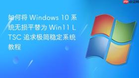 如何将 windows 10 系统无损平替为 win11 ltsc 追求极简稳定系统教程