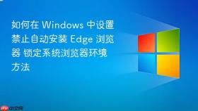 如何在 windows 中设置禁止自动安装 edge 浏览器 锁定系统浏览器环境方法