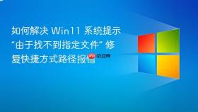 如何解决 win11 系统提示“由于找不到指定文件” 修复快捷方式路径报错