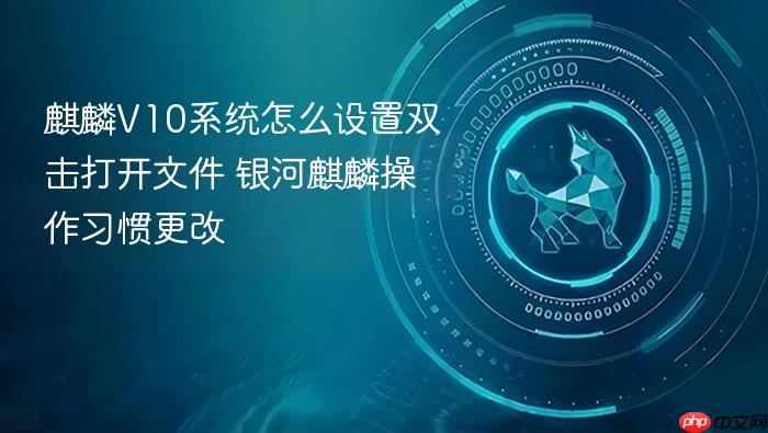 麒麟v10系统怎么设置双击打开文件 银河麒麟操作习惯更改