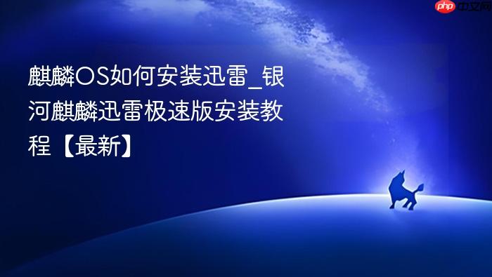 麒麟os如何安装迅雷_银河麒麟迅雷极速版安装教程【最新】
