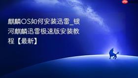 麒麟os如何安装迅雷_银河麒麟迅雷极速版安装教程【最新】