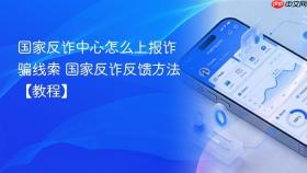 国家反诈中心怎么上报诈骗线索 国家反诈反馈方法【教程】