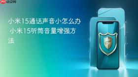 小米15通话声音小怎么办 小米15听筒音量增强方法