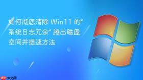 如何彻底清除 win11 的“系统日志冗余” 腾出磁盘空间并提速方法