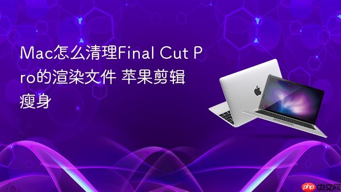 mac怎么清理final cut pro的渲染文件 苹果剪辑瘦身