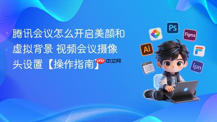 腾讯会议怎么开启美颜和虚拟背景 视频会议摄像头设置【操作指南】