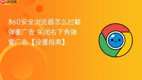 360安全浏览器怎么拦截弹窗广告 关闭右下角弹窗广告【设置指南】