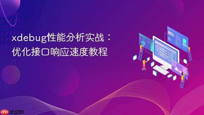 xdebug性能分析实战:优化接口响应速度教程