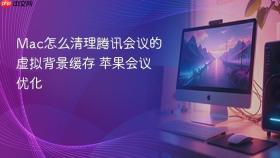 Mac怎么清理腾讯会议的虚拟背景缓存 苹果会议优化