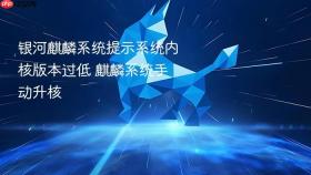 银河麒麟系统提示系统内核版本过低 麒麟系统手动升核