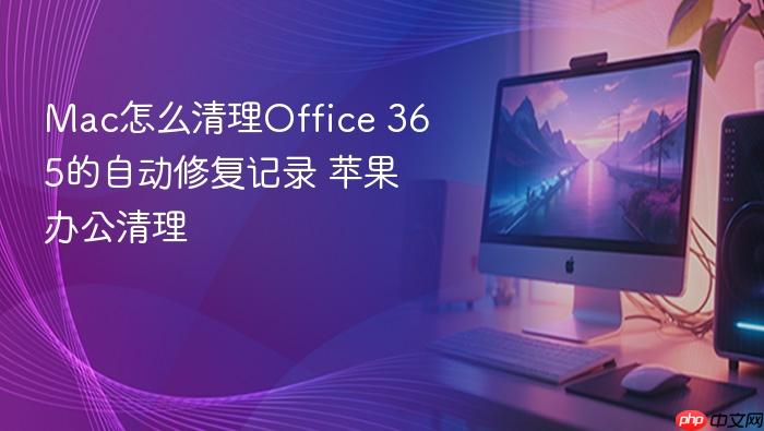 mac怎么清理office 365的自动修复记录 苹果办公清理