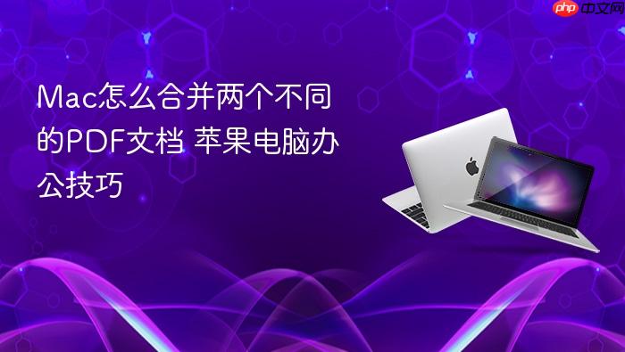 mac怎么合并两个不同的pdf文档 苹果电脑办公技巧