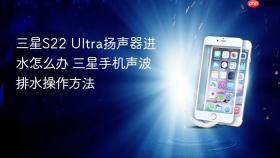 三星s22 ultra扬声器进水怎么办 三星手机声波排水操作方法