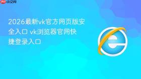2026最新vk官方网页版安全入口 vk浏览器官网快捷登录入口