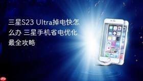 三星S23 Ultra掉电快怎么办 三星手机省电优化最全攻略