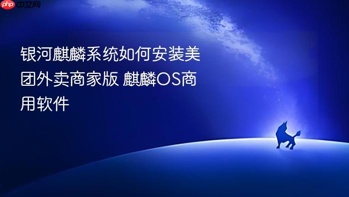 银河麒麟系统如何安装美团外卖商家版 麒麟os商用软件