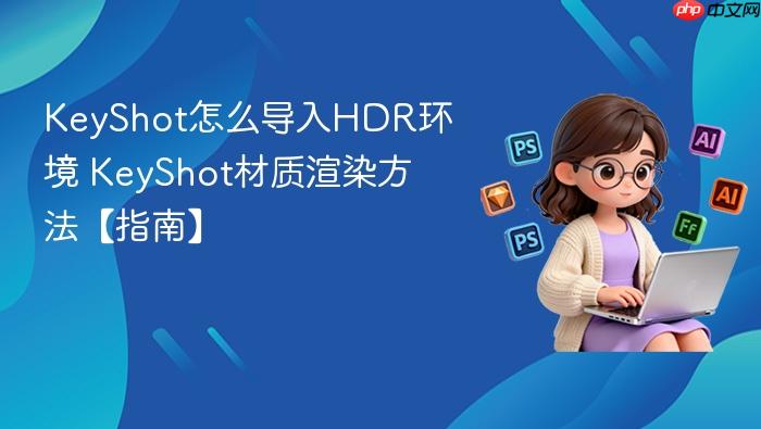 keyshot怎么导入hdr环境 keyshot材质渲染方法【指南】