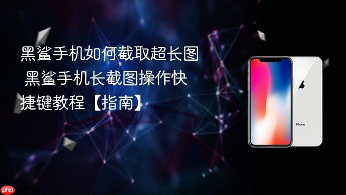 黑鲨手机如何截取超长图 黑鲨手机长截图操作快捷键教程【指南】