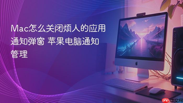 mac怎么关闭烦人的应用通知弹窗 苹果电脑通知管理