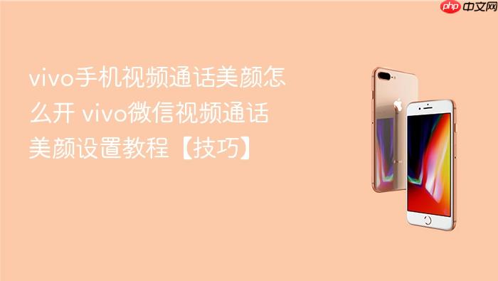 vivo手机视频通话美颜怎么开 vivo微信视频通话美颜设置教程【技巧】