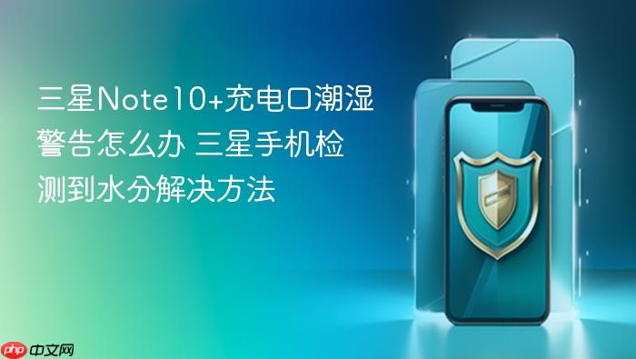 三星note10+充电口潮湿警告怎么办 三星手机检测到水分解决方法