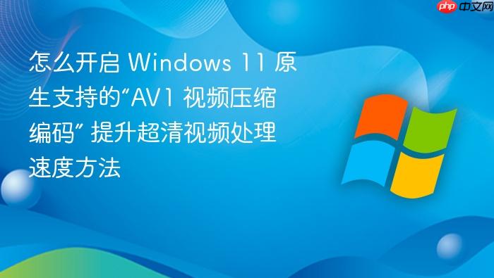 怎么开启 windows 11 原生支持的“av1 视频压缩编码” 提升超清视频处理速度方法