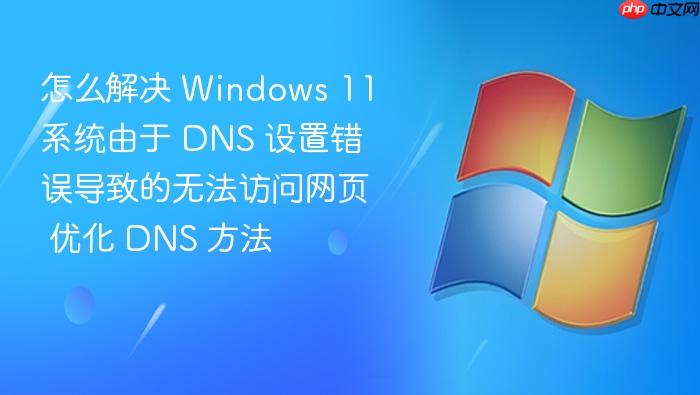 怎么解决 windows 11 系统由于 dns 设置错误导致的无法访问网页 优化 dns 方法