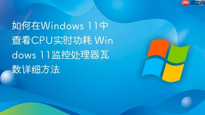 如何在windows 11中查看cpu实时功耗 windows 11监控处理器瓦数详细方法