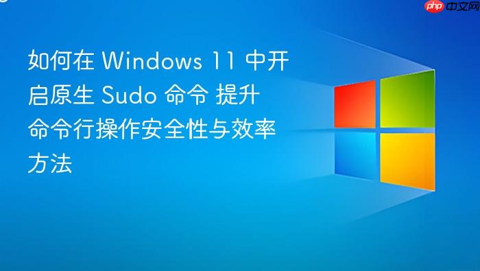 如何在 windows 11 中开启原生 sudo 命令 提升命令行操作安全性与效率方法