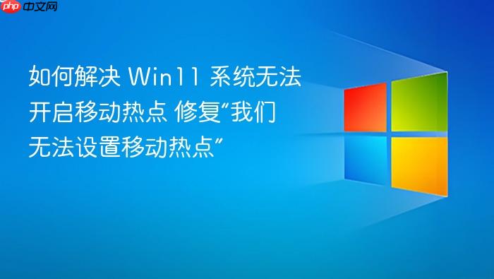 如何解决 win11 系统无法开启移动热点 修复“我们无法设置移动热点”
