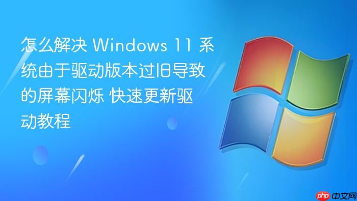 怎么解决 windows 11 系统由于驱动版本过旧导致的屏幕闪烁 快速更新驱动教程