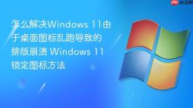 怎么解决windows 11由于桌面图标乱跑导致的排版崩溃 windows 11锁定图标方法