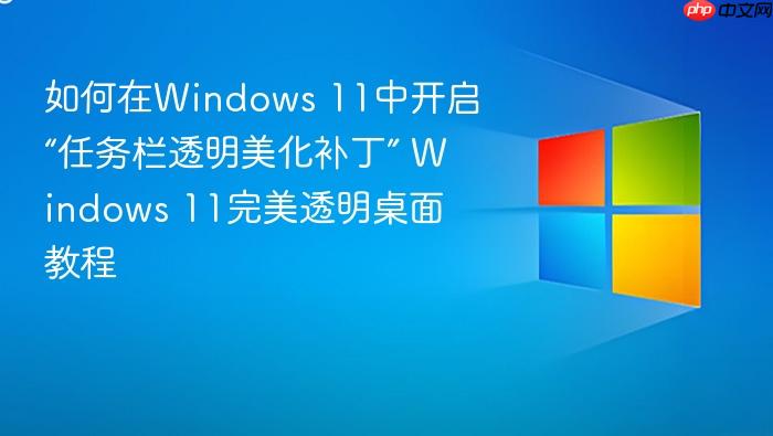 如何在windows 11中开启“任务栏透明美化补丁” windows 11完美透明桌面教程