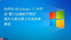 如何在 windows 11 中开启“窗口边缘贴齐预览” 提升大屏分屏工作流效率教程